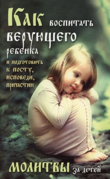 Как воспитать верующего ребенка и подготовить к посту, Исповеди, Причастию. Молитвы за детей. Боголюбов П.