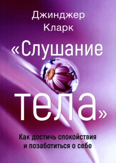Слушание тела. Как достичь спокойствия и позаботиться о себе. Кларк Дж.