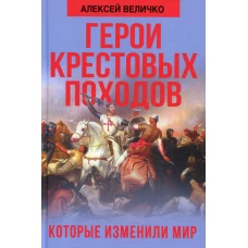 Герои крестовых походов, которые изменили мир. Величко А.М.