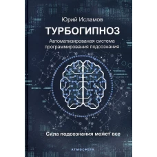 Турбогипноз. Автоматизированая система программирования подсознания. Сила подсознания может все. Исламов Ю.В.