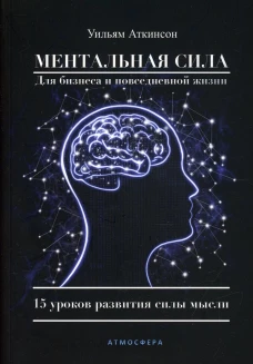 Ментальная сила для бизнеса и повседневной жизни. 15 уроков развития силы мысли. Аткинсон У.У.