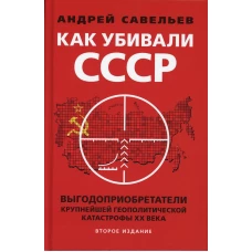 Как убивали Советский Союз. Выгодоприобретатели крупнейшей геополитической катастрофы XX в. 2-е изд. Савельев А.Н.