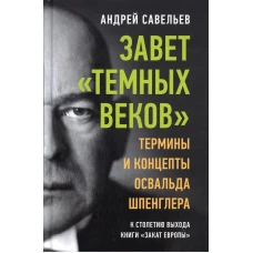 Завет "темных веков". Термины и концепты Освальда Шпенглера. Савельев А.Н.