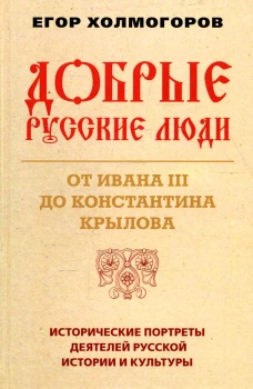 Добрые русские люди. От Ивана III до Константина Крылова. Исторические портреты деятелей русской истории и культуры. Холмогоров Е.С.