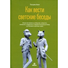 Как вести светские беседы. Искусство вовлечь в общение, захватить внимание, поддержать содержательный разговор и установить прочие связи. Кинг П.