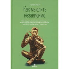 Как мыслить независимо. Умение думать самостоятельно, приходить к собственным выводам, принимать блестящие решения и никогда не быть обманутым. Кинг П.