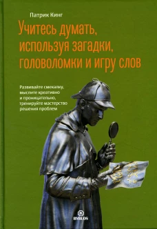 Учитесь думать, используя загадки,головоломки и игру слов. Развивайте смекалку,мыслите креативно и проницательно,тренируйте мастерство решения проблем. Кинг П.