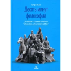 Десять минут философии. От буддизма к стоицизму, Конфуцию и Аристотелю - квинтэссенция мудрости от величайших мыслителей в истории. Кинг П.