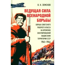 Ведущая сила всенародной борьбы. Борьба советского рабочего класса на временно оккупированной фашистами территории СССР. 1941?1944.-М.:Блок-Принт,2023. Земсков В.Н.