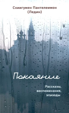 Покаяние. Рассказы, воспоминания, эпизоды. Пантелеимон (Ледин), игумен