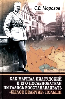 Как маршал Пилсудский и его последователи пытались восстанавливать "былое величие" Польши. Морозов С.В.