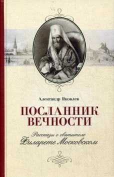 Посланник вечности: Рассказы о святителе Филарете Московском. Яковлев А.И.