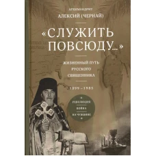 Служить повсюду&hellip;: Жизненный путь русского священника. 1899-1985. Революция. Война. На чужбине. Алексий (Чернай), архимандрит