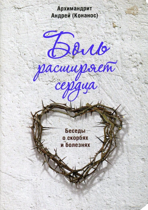 Боль расширяет сердца. Беседы о скорбях и болезнях. Андрей (Конанос), архимандрит
