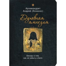 Духовная амнезия. Беседы о том, как не забыть о Боге. Андрей (Конанос), архимандрит