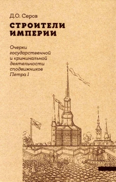 Строители Империи: Очерки государственной и криминальной деятельности сподвижников Петра I. 2-е изд. Пересмотр. Серов Д.О.