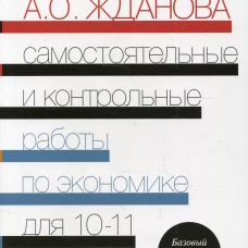 Самостоятельные и контрольные работы по экономике. 10-11 кл. Базовый и углубленый уровни: Пособие для общеобразовательных организаций. Савицкая Е.В., Жданова А.О.