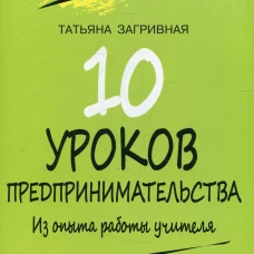 10 уроков предпринимательства. Из опыта работы учителя: методическое пособие. 2-е изд. Загривная Т. В.