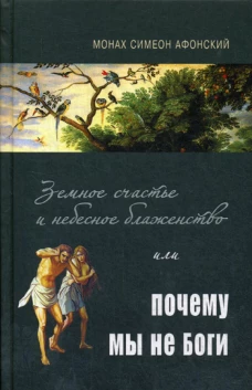 Земное счастье и небесное блаженство или почему мы не Боги?. Симеон (Афонский), монах