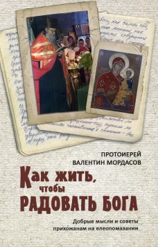 Как жить, чтобы радовать Бога. Добрые мысли и советы прихожанам на елеопомазании. Валентин (Мордасов), протоиерей