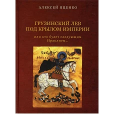 Грузинский Лев под крылом империи или кто будет следующим Ираклием&hellip;Исторический очерк. Яценко А.Ф.
