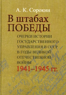 В штабах Победы: Очерки истории государственного управления в СССР в годы Великой Отечественной войны 1941–1945 гг. Сорокин А.К.