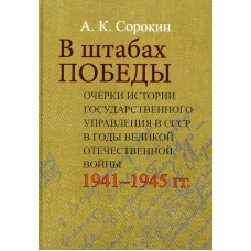 В штабах Победы: Очерки истории государственного управления в СССР в годы Великой Отечественной  войны 1941&ndash;1945 гг. Сорокин А.К.