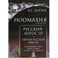 Ноомахия: войны ума. Русский Логос 3. Образы русской мысли. Солнечный царь, блик Софии и Русь Подземная. Дугин А.Г.