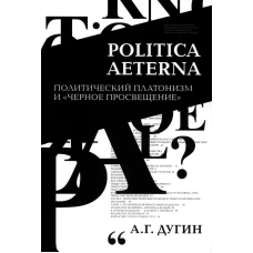 Politica Aeterna. Политический платонизм и &quot;Черное Просвещение&quot;. 2-е изд. Дугин А.Г.