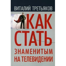 Как стать знаменитым на телевидении: Теория телевидения для всех, кто хочет на нем работать. Третьяков В.Т.