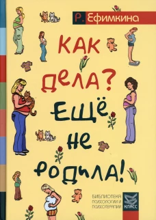 Как дела? - Еще не родила! Возможности психотерапии в исцелении бесплодия. Ефимкина Р.П.