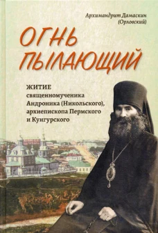 Огнь пылающий. Житие священномученика Андроника (Никольского), архиепископа Пермского и Курганского. Из духовного наследия. Дамаскин (Орловский), архимандри