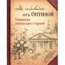 Не отбивайся отъ Оптиной. Утешения Оптинских старцев.