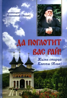 Да поглотит Вас рай! Жизнь старца Клеопы (Илие). Иоанникий (Бэлан), архимандрит