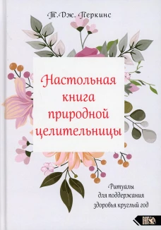 Настольная книга природной целительницы. Ритуалы для поддержания здоровья круглый год. Перкинс Т.Дж.