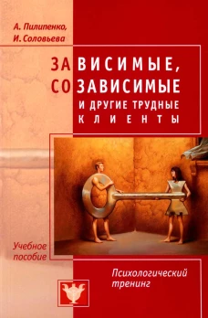 Зависимые, созависимые и другие трудные клиенты. Пилипенко А.В., Соловьева И.А.