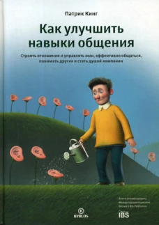 Как улучшить навыки общения. Строить отношения и управлять ими, эффективно общаться, понимать других и стать душой компании. Кинг П.