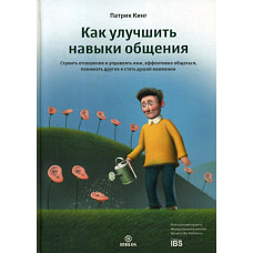 Как улучшить навыки общения. Строить отношения и управлять ими, эффективно общаться, понимать других и стать душой компании. Кинг П.