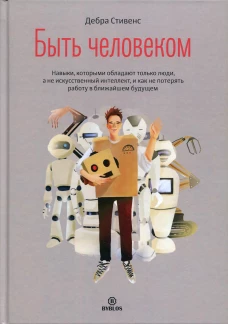 Быть человеком. Навыки, которыми обладают только люди, а не искусственный интеллект, и как не потерять работу в ближайшем будущем. Стивенс Д.