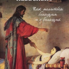 Молитвы врачам Небесным: Как молиться болящим и о болящих.