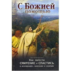 С Божией помощью. Как обрести смирение и спастись в искушениях, болезнях и скорбях.