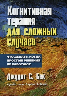 Когнитивная терапия для сложных случаев: что делать, когда простые решения не работают. Бек Дж.С.