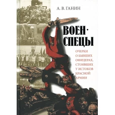 Военспецы. Очерки о бывших офицерах,стоявших у истоков Красной армии. Ганин А.В.