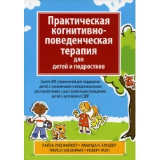 Практическая когнитивно-поведенческая терапия для детей и подростков. Более 200 упражнений для поддержки детей с тревожными и эмоциональными расстройс. Файфер Л.У., Краудер А.К., Элсенраат Т