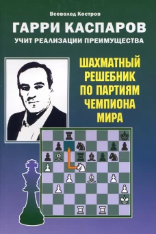 Гарри Каспаров учит реализации преимущества. Шахматный решебник по партиям чемпиона мира. Костров В.В.