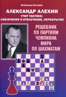 Александр Алехин учит тактике: завлечение и отвлечение, перекрытие. Решебник по партиям чемпиона мира по шахматам. Костров В.В.