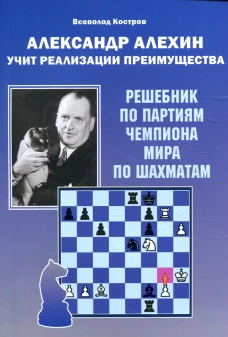 Александр Алехин учит реализации преимущества. Решебник по партиям чемпиона мира по шахматам. Костров В.В.