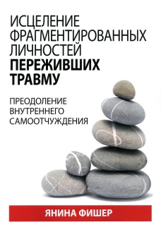 Исцеление фрагментированных личностей переживших травму. Преодоление внутреннего самоотчуждения. Фишер Я.