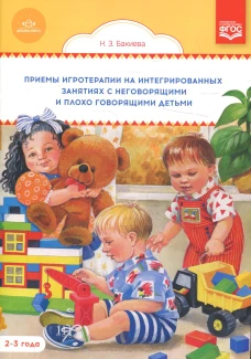 Приемы игротерапии на интегрированных занятиях с неговорящими и плохо говорящими детьми. Конспекты занятий. 2-3 года. Бакиева Н.З.