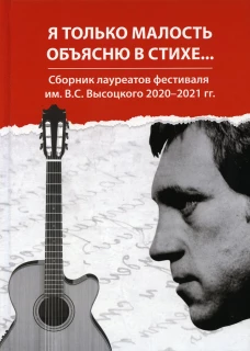 Я только малость объясню в стихе&hellip;: сборник лауреатов фестиваля им. В.С. Высоцкого 2020-2021 гг. Сост. Полежаев О., Альпинская (Рыжова) К., Ложкин А.